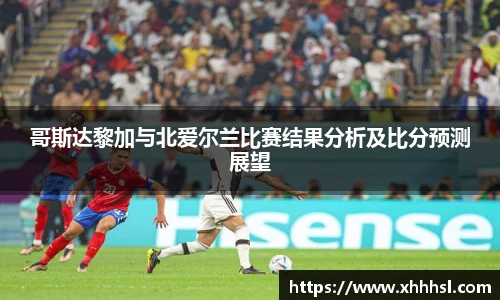 哥斯达黎加与北爱尔兰比赛结果分析及比分预测展望