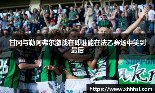 甘冈与勒阿弗尔激战在即谁能在法乙赛场中笑到最后