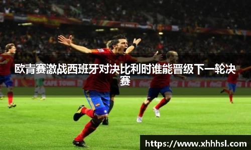 欧青赛激战西班牙对决比利时谁能晋级下一轮决赛