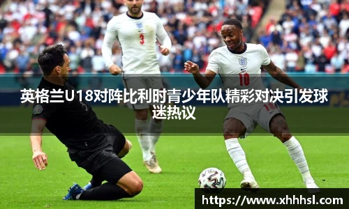英格兰U18对阵比利时青少年队精彩对决引发球迷热议